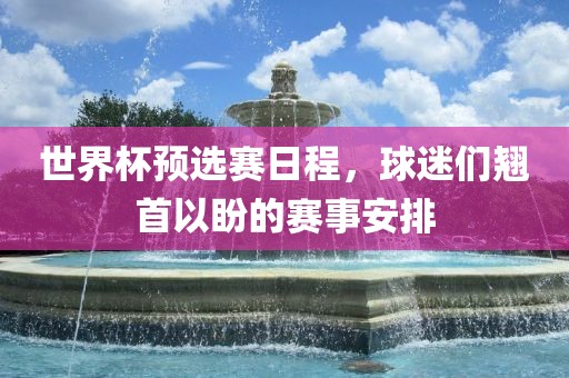 世界杯预选赛日程，球迷们翘首以漯河市盈旭机械设备有限公司盼的赛事安排