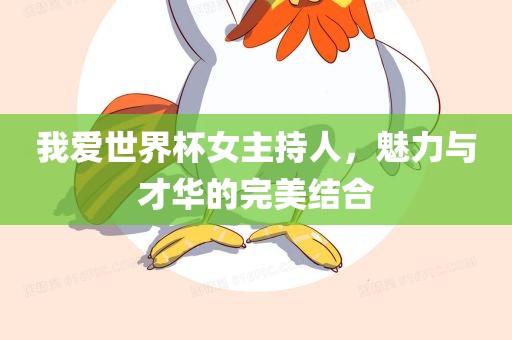 我爱世界杯女主持人，魅力与才华的完美结合漯河市盈旭机械设备有限公司