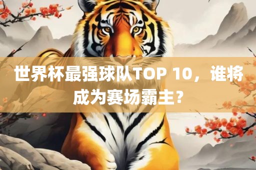 世界杯最强球队TOP 10，谁将成为赛场霸主？漯河市盈旭机械设备有限公司