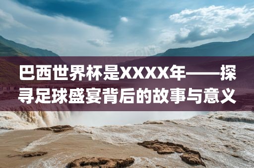 巴西世界杯是XXXX年——探寻足球盛宴背后的故事与意义漯河市盈旭机械设备有限公司