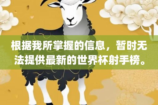 根据我所掌握的信息，暂时无法提供最新的世界杯射手榜。