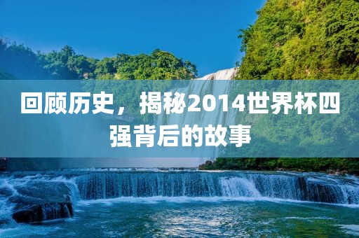 回顾历史，揭秘2014世界杯四强背后的故事