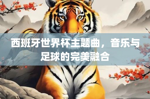 西班牙世界杯主题曲，音乐与足球的完美融合