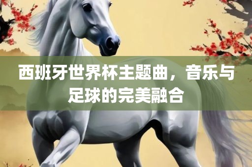 西班牙世界杯主题曲，音乐与足球的完美融合