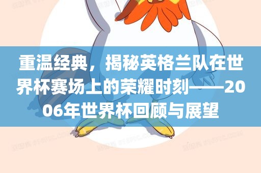 重温经典，揭秘英格兰队在世界杯赛场上的荣耀时刻——2006年世界杯回顾与展望
