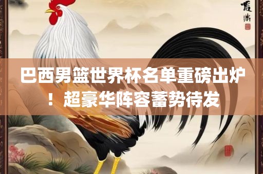 巴西男篮世界杯名单重磅出炉！超豪华阵容蓄势待发