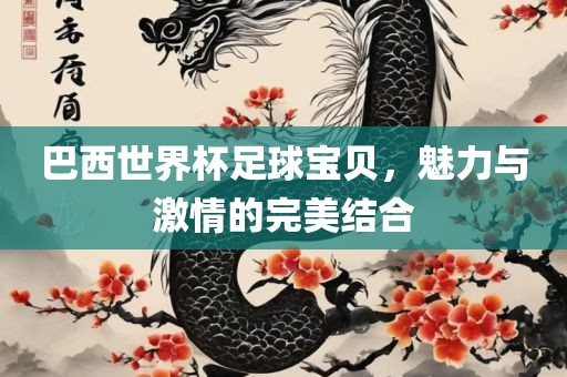 巴西世界杯足球宝贝，魅力与激情的完美结合