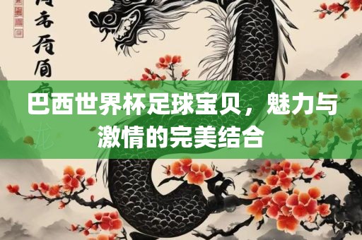 巴西世界杯足球宝贝，魅力与激情的完美结合