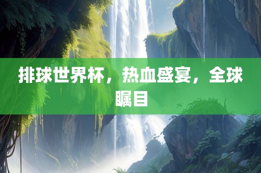 排球世界杯，热血盛宴，全球瞩目