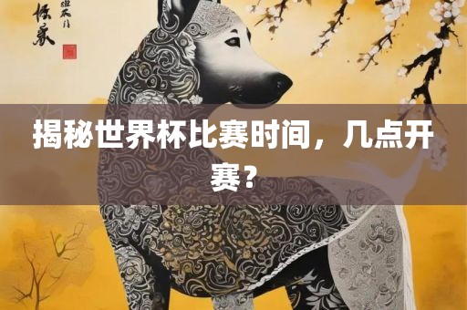 揭秘世界杯比赛时间，几点开赛？