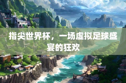 指尖世界杯，一场虚拟足球盛宴的狂欢