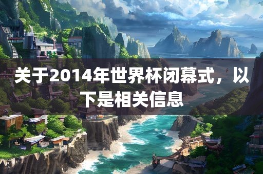 关于2014年世界杯闭幕式，以下是相关信息