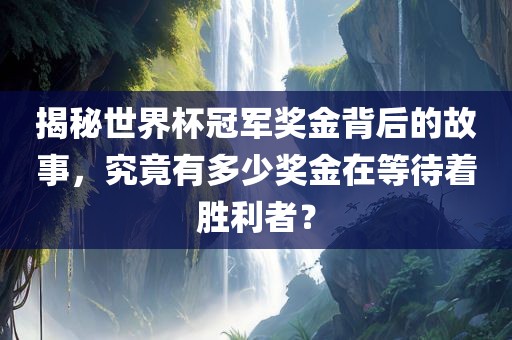 揭秘世界杯冠军奖金背后的故事，究竟有多少奖金在等待着胜利者？