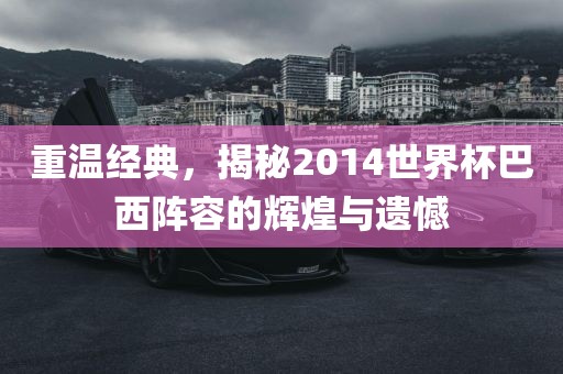 重温经典，揭秘2014世界杯巴西阵容的辉煌与遗憾