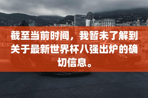 截至当前时间，我暂未了解到关于最新世界杯八强出炉的确切信息。