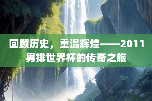回顾历史，重温辉煌——2011男排世界杯的传奇之旅