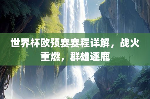 世界杯欧预赛赛程详解，战火重燃，群雄逐鹿