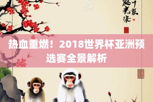 热血重燃！2018世界杯亚洲预选赛全景解析