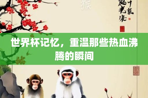 世界杯记忆，重温那些热血沸腾的瞬间