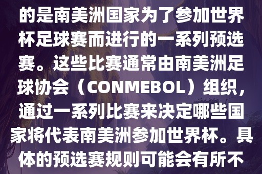 南美足球世界杯预选赛通常指的是南美洲国家为了参加世界杯足球赛而进行的一系列预选赛。这些比赛通常由南美洲足球协会（CONMEBOL）组织，通过一系列比赛来决定哪些国家将代表南美洲参加世界杯。具体的预选赛规则可能会有所不同，但通常包括以下几个阶段