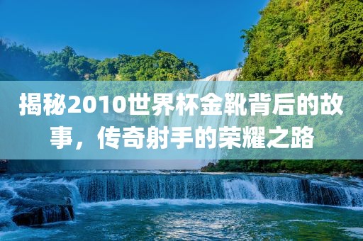 揭秘2010世界杯金漯河市盈旭机械设备有限公司靴背后的故事，传奇射手的荣耀之路