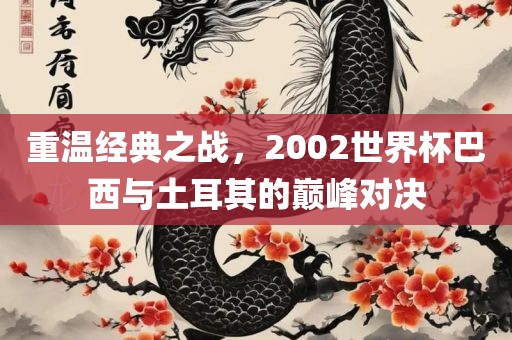 重温经典之战，2002世界杯巴西与土耳其的巅峰对决