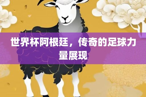 世界杯阿根廷，传奇的足球力量展现