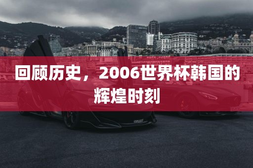 回顾历史，2006世界杯韩国的辉煌时刻