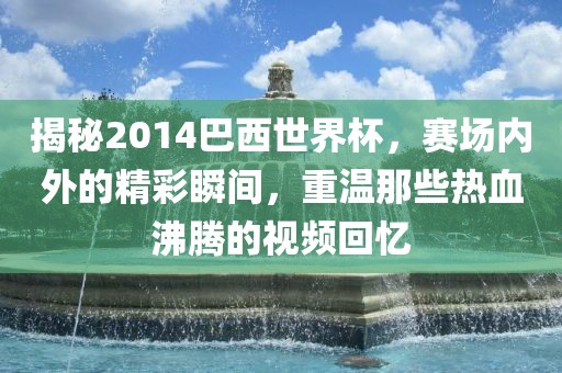 揭秘2014巴西世界杯，赛场内外的精彩瞬间，重温那些热血沸腾的视频回忆