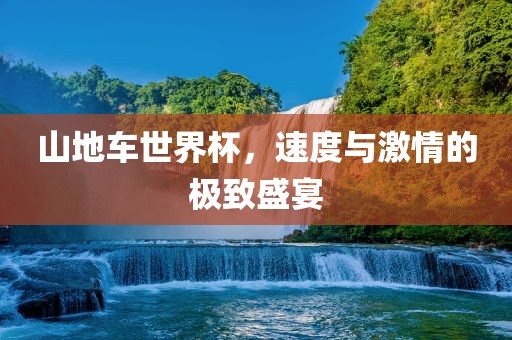 山地车世界杯，速度与激情的极致盛宴