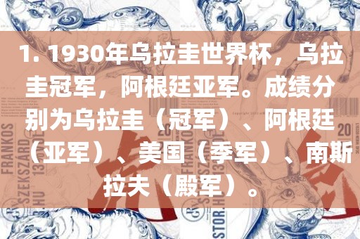 1. 1930年乌拉圭世界杯，乌拉圭冠军，阿根廷亚军。成绩分别为乌拉圭（冠军）、阿根廷（亚军）、美国（季军）、南斯拉夫（殿军）。