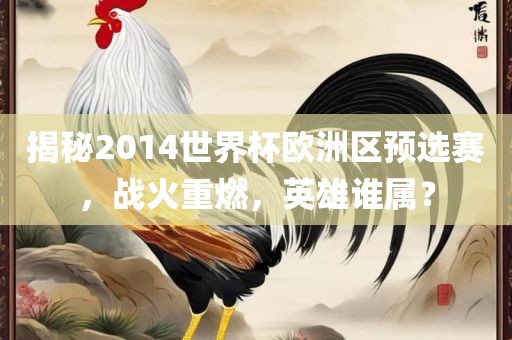 揭秘2014世界杯欧洲区预选赛，战火重燃，英雄谁属？