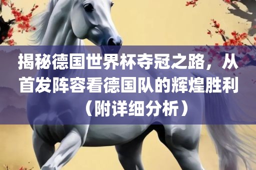 揭秘德国世界杯夺冠之路，从首发阵容看德国队的辉煌胜利（附详细分析）