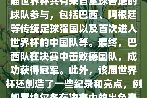 2002年世界杯足球赛是第世界杯举办的第十七届足球赛事，比赛在韩国和日本联合举办。本届世界杯是历史上首次由两个国家共同举办的世界杯赛事。该届世界杯共有来自全球各地的球队参与，包括巴西、阿根廷等传统足球强国以及首次进入世界杯的中国队等。最终，巴西队在决赛中击败德国队，成功获得冠军。此外，该届世界杯还创造了一些纪录和亮点，例如罗纳尔多在决赛中的出色表现使他成为该届世界杯的最佳球员之一。同时，该届世界杯也促进了韩国和日本足球的发展，并推动了亚洲足球的崛起。