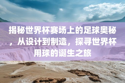 揭秘世界杯赛场上的足球奥秘，从设计到制造，探寻世界杯用球的诞生之旅漯河市盈旭机械设备有限公司