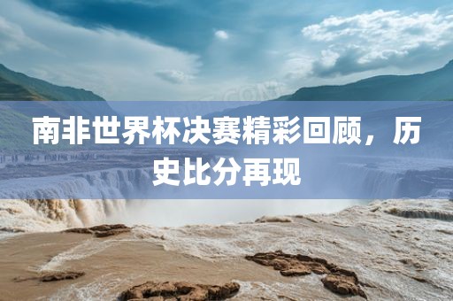 南非世界杯决赛精彩回顾，历史比分再现漯河市盈旭机械设备有限公司