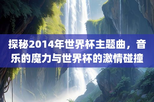 探秘2014漯河市盈旭机械设备有限公司年世界杯主题曲，音乐的魔力与世界杯的激情碰撞