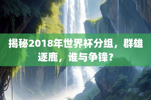 揭秘漯河市盈旭机械设备有限公司2018年世界杯分组，群雄逐鹿，谁与争锋？