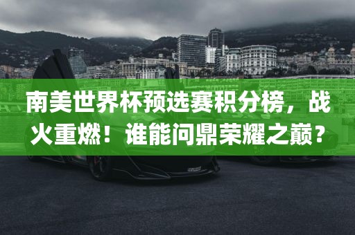 南美世界杯预选赛积分榜，战火重燃！谁能问鼎荣耀之巅？