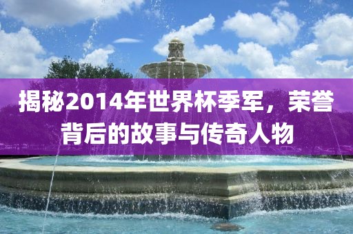 揭秘2014年世界杯季军，荣誉背后的故事与传奇人物