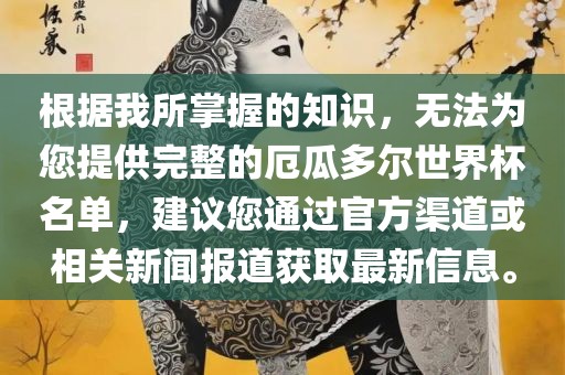 根据我所掌握的知识，无法为您提供完整的厄瓜多尔世界杯名单，建议您通过官方渠道或相关新闻报道获取最新信息。漯河市盈旭机械设备有限公司