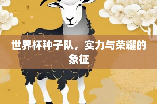世界杯种子队，实力与荣耀的象征