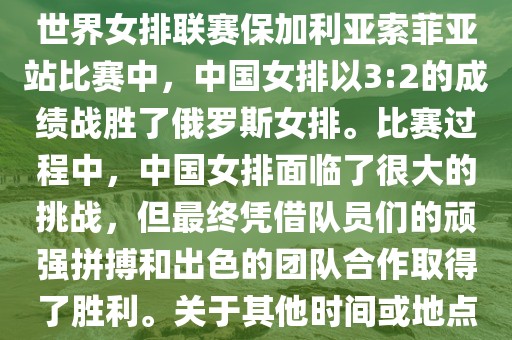 在已知的最近一次比赛中，即世界女排联赛保加利亚索菲亚站比赛中，中国女排以3:2的成绩战胜了俄罗斯女排。比赛过程中，中国女排面临了很大的挑战，但最终凭借队员们的顽强拼搏和出色的团队合作取得了胜利。关于其他时间或地点的比赛情况，暂时无法提供。