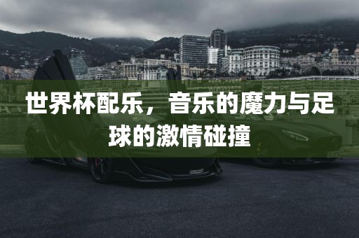 世界杯配乐，音乐的魔力与足球的激情碰撞