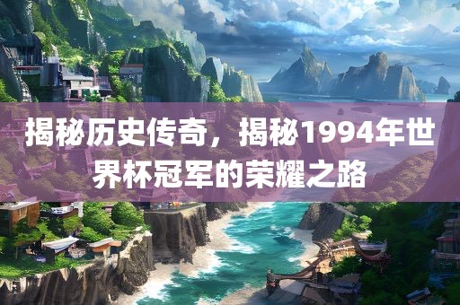 揭秘历史传奇，揭秘1994年世界杯冠军的荣耀之路