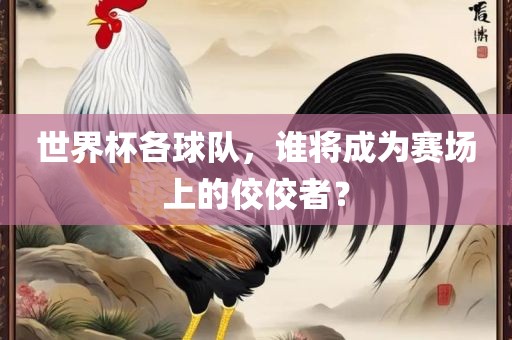 世界杯各球队，谁将成为赛场上的佼佼者？