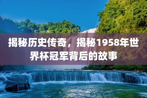揭秘历史传奇，揭秘1958年世界杯冠军背后的故事