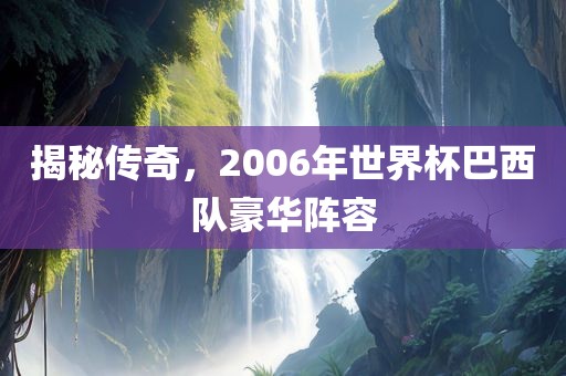 揭秘传奇，2006年世界杯巴西队豪华阵容