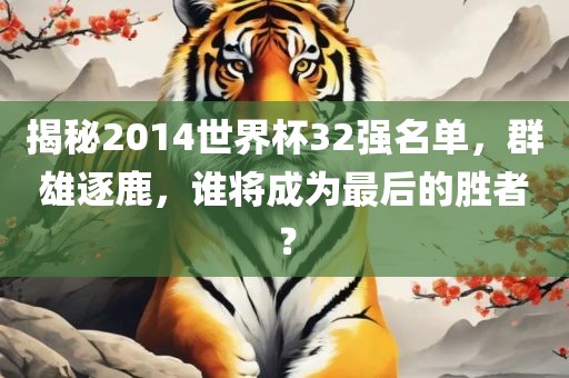 揭秘2014世界杯32强名单，群雄逐鹿，谁将成为最后的胜者？