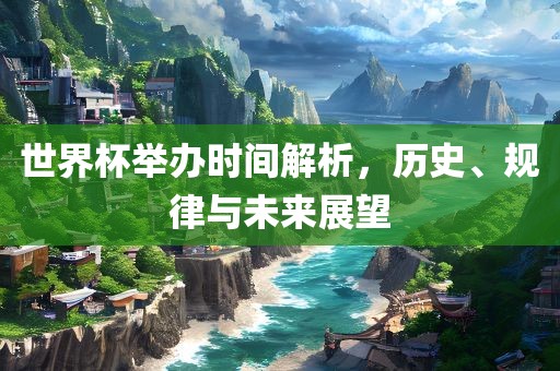 世界杯举办时间解析，历史、规律与未来展望